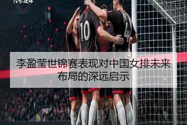 李盈莹世锦赛表现对中国女排未来布局的深远启示
